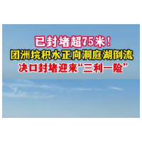 已封堵超75米! 团洲垸积水正向洞庭湖倒流 决口封堵迎来“三利一险”