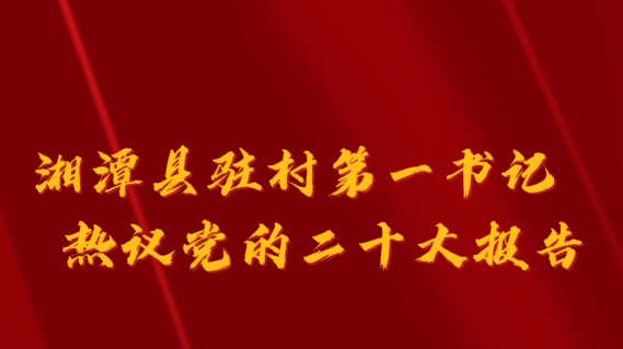 视频｜湘潭县驻村第一书记热议党的二十大报告