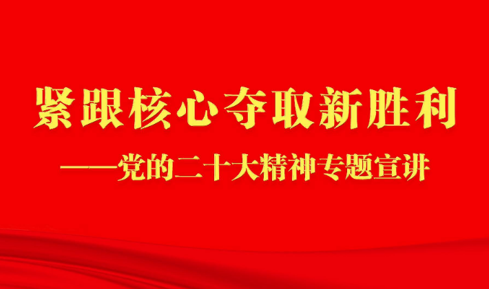 紧跟核心夺取新胜利——党的二十大精神专题宣讲