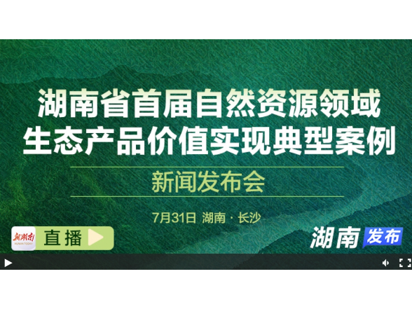视频直播｜湖南省首届自然资源领域生态产品价值实现典型案例新闻发布会