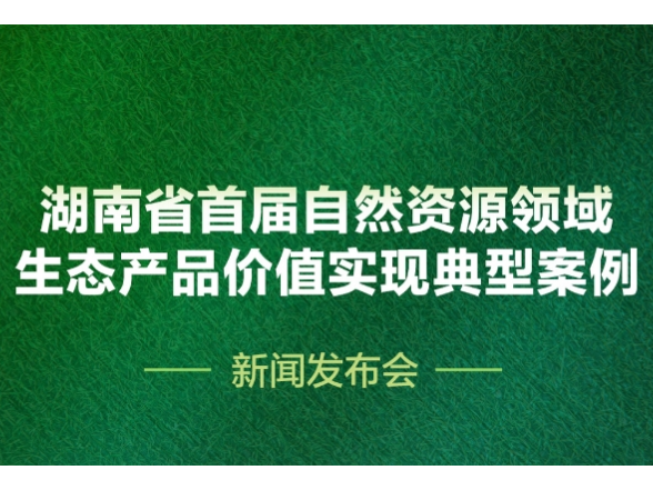 预告海报｜湖南省首届自然资源领域生态产品价值实现典型案例新闻发布会