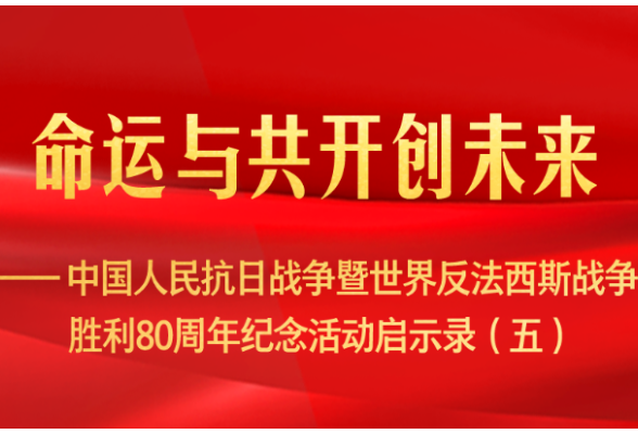 命运与共开创未来——中国人民抗日战争暨世界反法西斯战争胜利80周年纪念活动启示录（五）