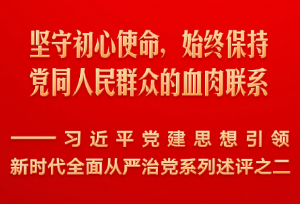 坚守初心使命，始终保持党同人民群众的血肉联系——习近平党建思想引领新时代全面从严治党系列述评之二