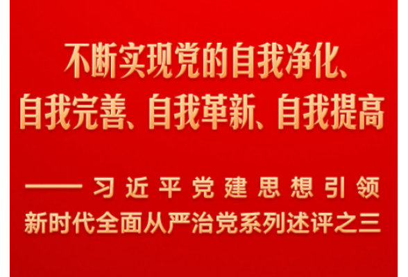 不断实现党的自我净化、自我完善、自我革新、自我提高——习近平党建思想引领新时代全面从严治党系列述评之三