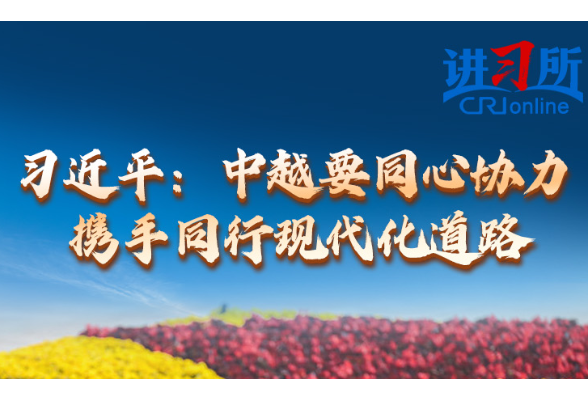 【讲习所·中国与世界】习近平：中越要同心协力 携手同行现代化道路