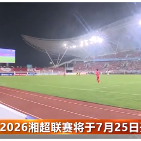 2026湘超联赛将于7月25日开赛
