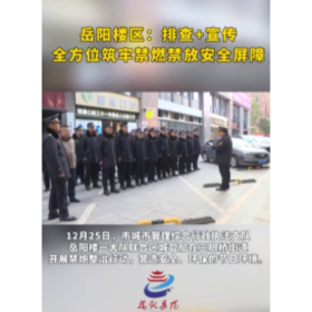 岳阳楼区：排查+宣传 全方位筑牢禁燃禁放安全屏障！