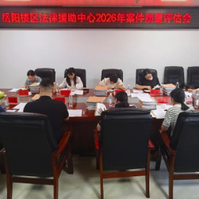 以查促改提质效 以案提质固根基——岳阳楼区法律援助中心组织开展法律援助案件质量专项自查