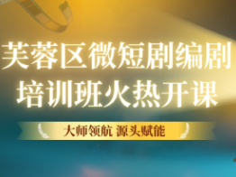 大师领航 源头赋能——芙蓉区微短剧编剧培训班火热开课