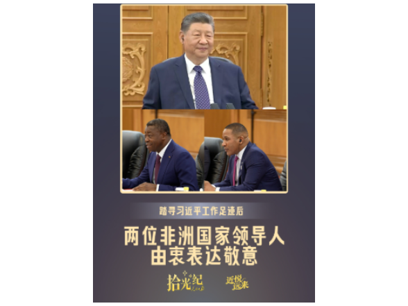 拾光纪·踏寻习近平工作足迹后，两位非洲国家领导人由衷表达敬意