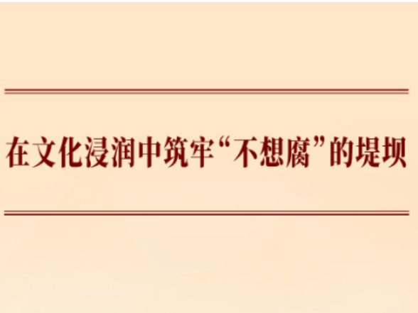 学习手记｜在文化浸润中筑牢“不想腐”的堤坝