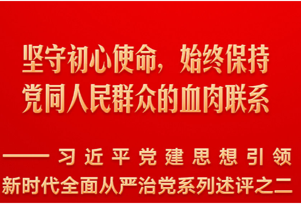坚守初心使命，始终保持党同人民群众的血肉联系——习近平党建思想引领新时代全面从严治党系列述评之二