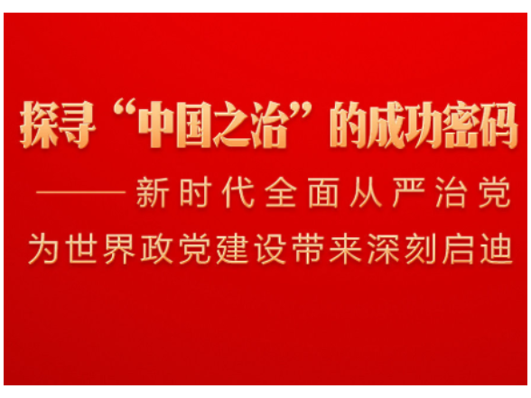 探寻“中国之治”的成功密码——新时代全面从严治党为世界政党建设带来深刻启迪