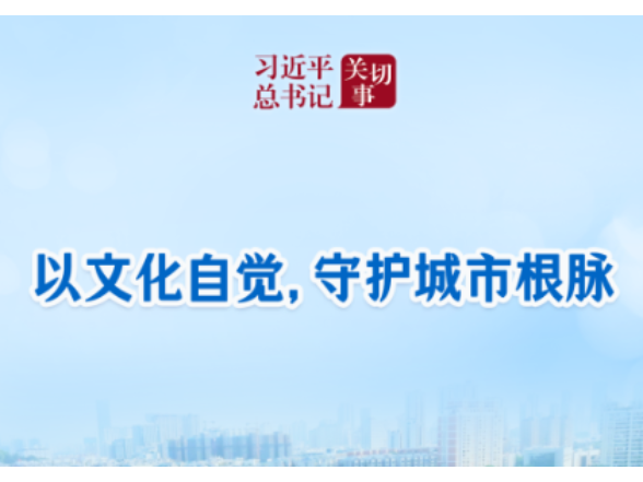习近平总书记关切事｜以文化自觉，守护城市根脉