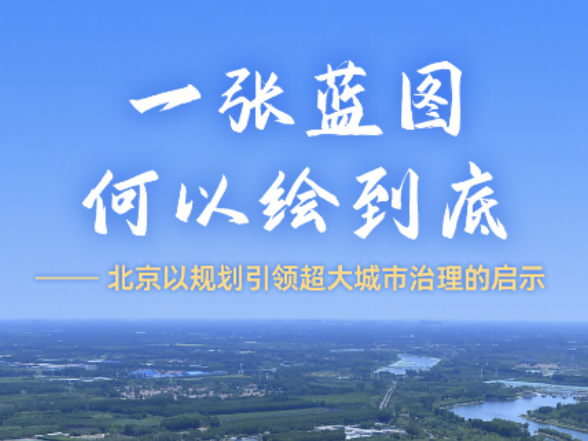 一张蓝图何以绘到底——北京以规划引领超大城市治理的启示