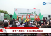 【株洲法制民生24小时】茶陵：发布“湘赣红”茶祖印象系列新品