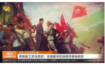【湖南新闻联播】党史上的湖南之最 茶陵县工农兵政府：全国最早的县级苏维埃政权