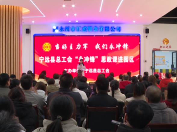 宁远县总工会：“永冲锋”思政课进园区 助力企业复工复产